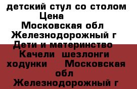 детский стул со столом › Цена ­ 1 000 - Московская обл., Железнодорожный г. Дети и материнство » Качели, шезлонги, ходунки   . Московская обл.,Железнодорожный г.